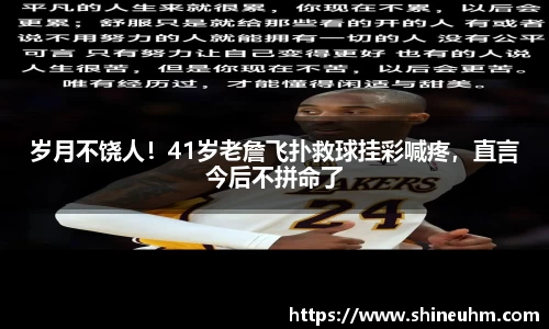 岁月不饶人！41岁老詹飞扑救球挂彩喊疼，直言今后不拼命了