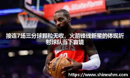 接连7场三分球颗粒无收，火箭锋线新星的体现折射球队当下窘境