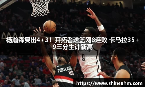 杨瀚森复出4+3！开拓者送篮网8连败 卡马拉35+9三分生计新高